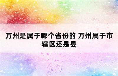 万州是属于哪个省份的 万州属于市辖区还是县